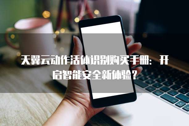 天翼云动作活体识别购买手册：开启智能安全新体验？