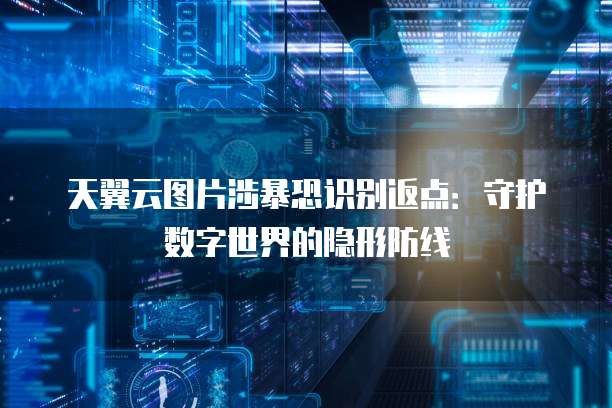 天翼云图片涉暴恐识别返点：守护数字世界的隐形防线