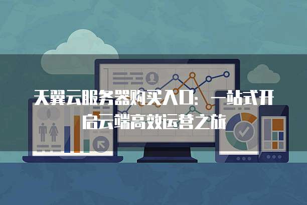 天翼云服务器购买入口:一站式开启云端高效运营之旅