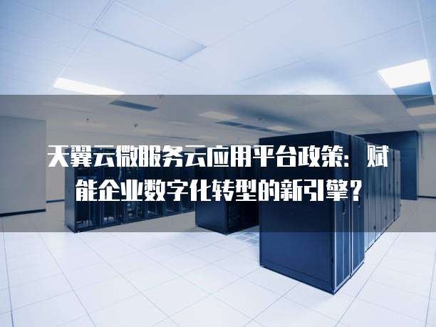 天翼云微服务云应用平台政策:赋能企业数字化转型的新引擎?