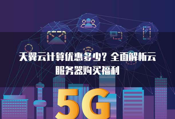 天翼云计算优惠多少?全面解析云服务器购买福利