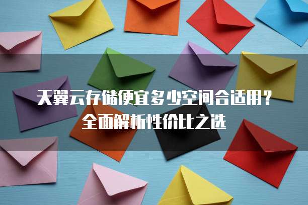 天翼云存储便宜多少空间合适用?全面解析性价比之选