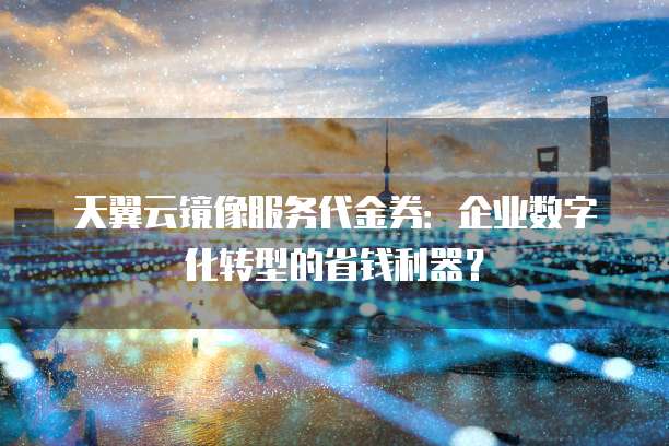 天翼云镜像服务代金券:企业数字化转型的省钱利器?