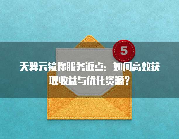 天翼云镜像服务返点：如何高效获取收益与优化资源？