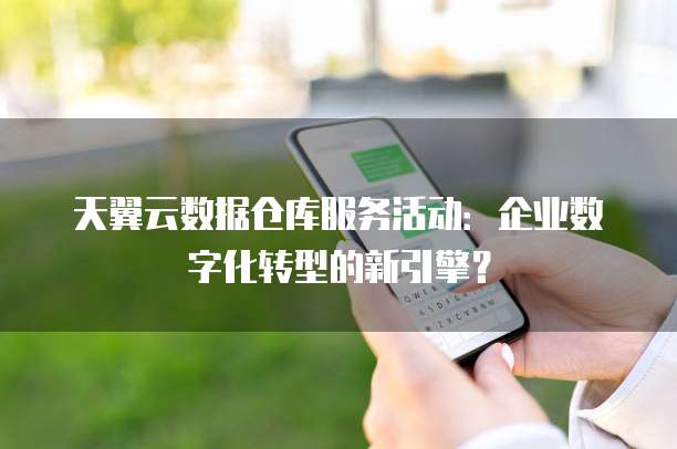 天翼云数据仓库服务活动:企业数字化转型的新引擎?