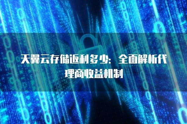 天翼云存储返利多少:全面解析代理商收益机制