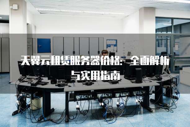 天翼云租赁服务器价格：全面解析与实用指南