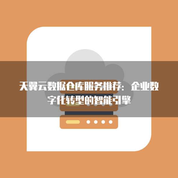 天翼云数据仓库服务推荐:企业数字化转型的智能引擎
