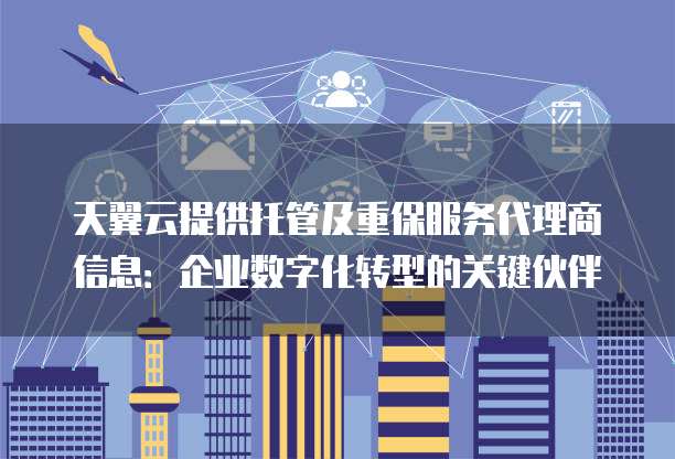 天翼云提供托管及重保服务代理商信息:企业数字化转型的关键伙伴