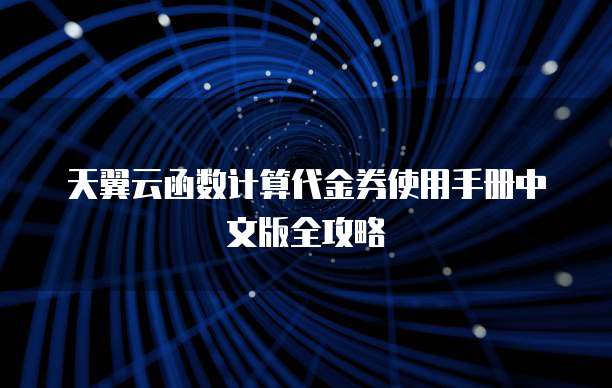 天翼云函数计算代金券使用手册中文版全攻略