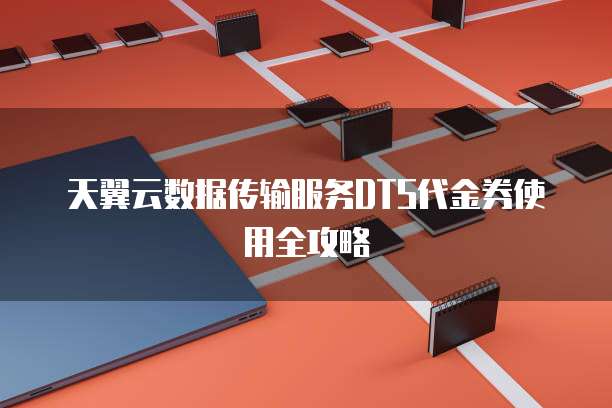 天翼云数据传输服务DTS代金券使用全攻略