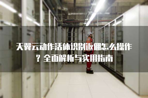 天翼云动作活体识别返佣怎么操作?全面解析与实用指南