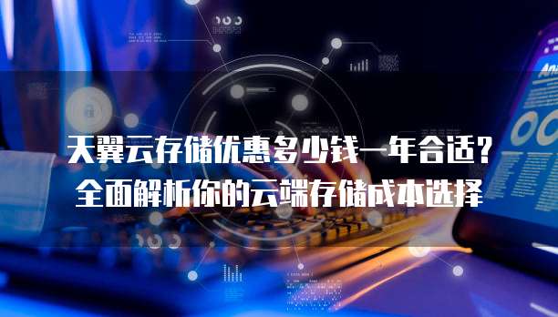 天翼云存储优惠多少钱一年合适?全面解析你的云端存储成本选择