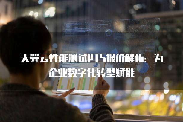 天翼云性能测试PTS报价解析:为企业数字化转型赋能