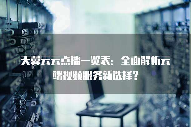 天翼云云点播一览表:全面解析云端视频服务新选择?