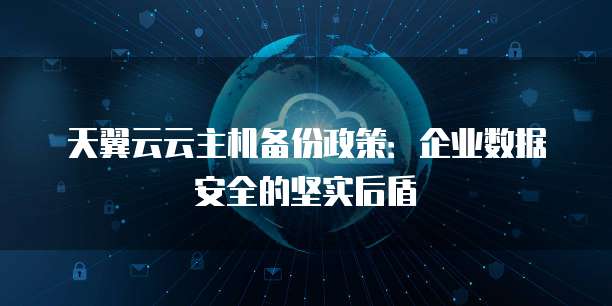 天翼云云主机备份政策:企业数据安全的坚实后盾