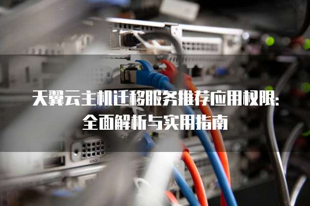 天翼云主机迁移服务推荐应用权限：全面解析与实用指南