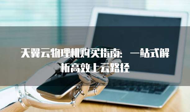 天翼云物理机购买指南:一站式解析高效上云路径