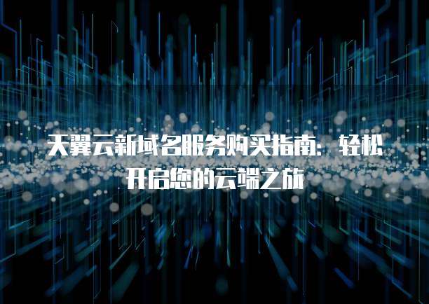 天翼云新域名服务购买指南:轻松开启您的云端之旅