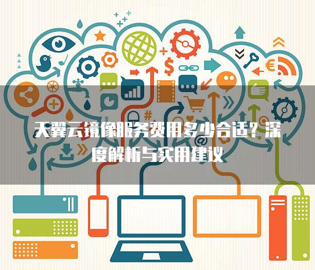 天翼云镜像服务费用多少合适?深度解析与实用建议