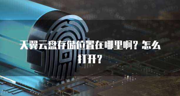 天翼云盘存储位置在哪里啊?怎么打开?