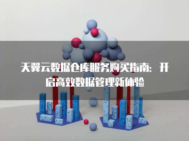 天翼云数据仓库服务购买指南:开启高效数据管理新体验