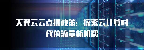 天翼云云点播政策:探索云计算时代的流量新机遇