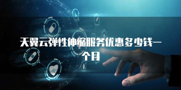 天翼云弹性伸缩服务优惠多少钱一个月