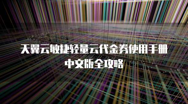 天翼云敏捷轻量云代金券使用手册中文版全攻略