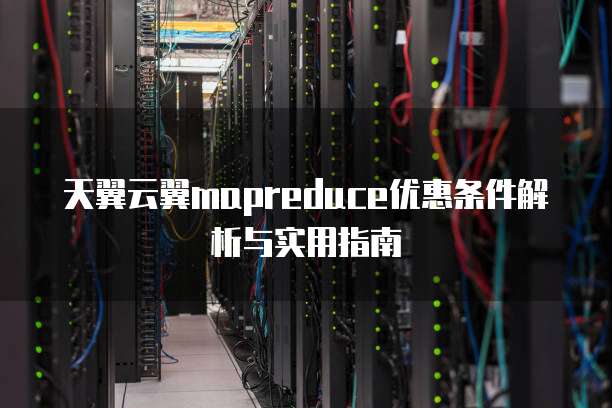 天翼云翼mapreduce优惠条件解析与实用指南