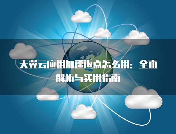 天翼云应用加速返点怎么用:全面解析与实用指南