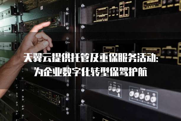 天翼云提供托管及重保服务活动:为企业数字化转型保驾护航