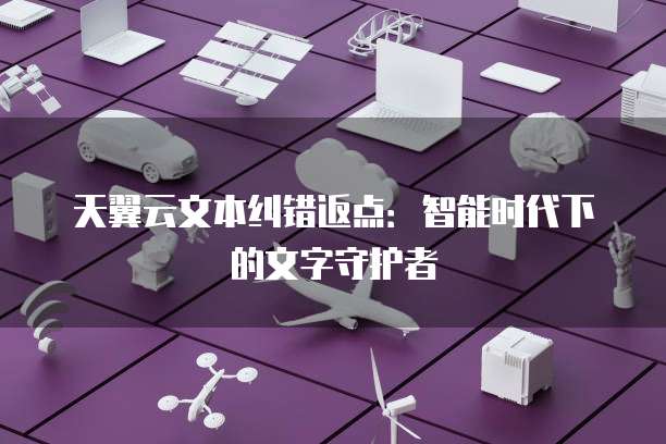 天翼云文本纠错返点:智能时代下的文字守护者