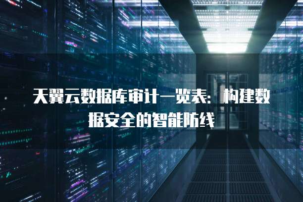 天翼云数据库审计一览表:构建数据安全的智能防线