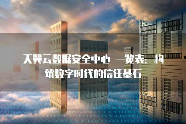 天翼云数据安全中心 一览表:构筑数字时代的信任基石