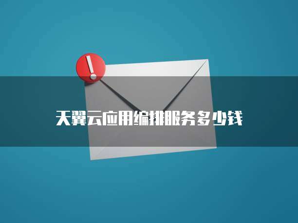 天翼云应用编排服务多少钱