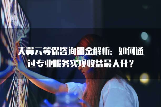 天翼云等保咨询佣金解析:如何通过专业服务实现收益最大化?