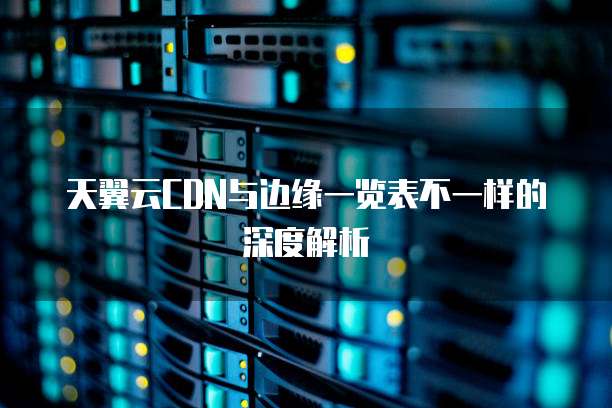 天翼云CDN与边缘一览表不一样的深度解析