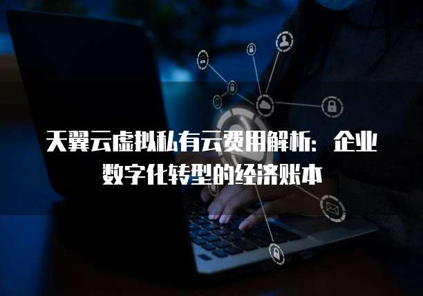 天翼云虚拟私有云费用解析：企业数字化转型的经济账本
