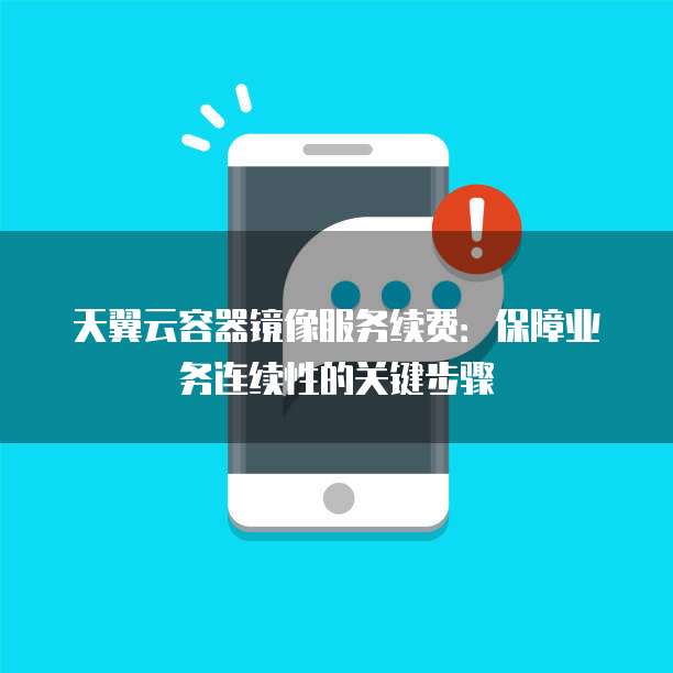 天翼云容器镜像服务续费:保障业务连续性的关键步骤