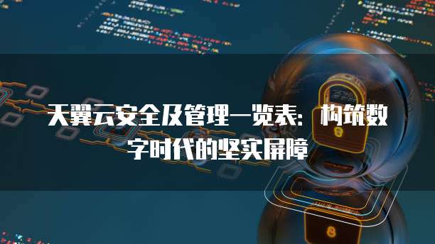 天翼云安全及管理一览表：构筑数字时代的坚实屏障