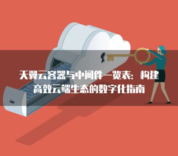 天翼云容器与中间件一览表:构建高效云端生态的数字化指南