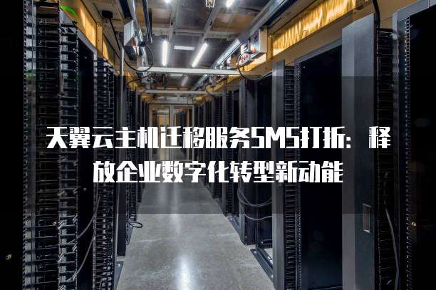 天翼云主机迁移服务SMS打折:释放企业数字化转型新动能