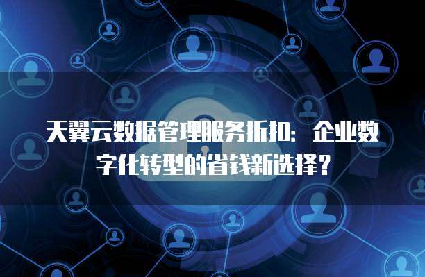 天翼云数据管理服务折扣:企业数字化转型的省钱新选择?