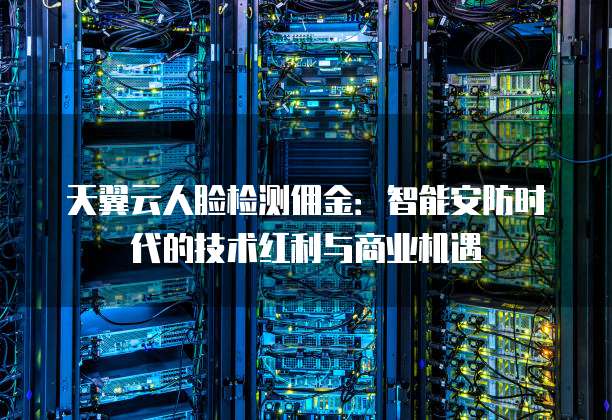 天翼云人脸检测佣金:智能安防时代的技术红利与商业机遇