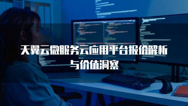 天翼云微服务云应用平台报价解析与价值洞察