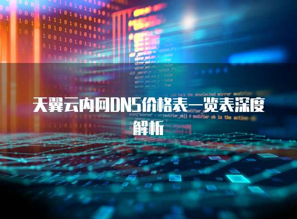天翼云内网DNS价格表一览表深度解析