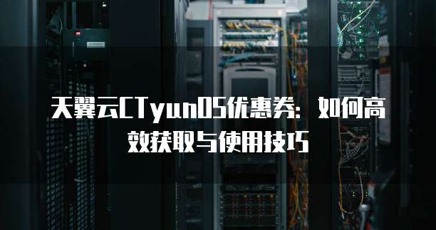 天翼云CTyunOS优惠券：如何高效获取与使用技巧