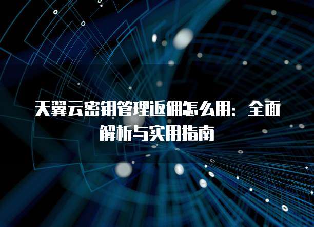 天翼云密钥管理返佣怎么用:全面解析与实用指南