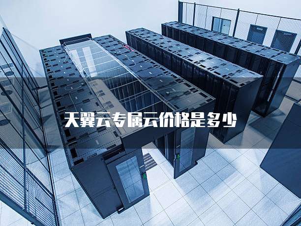 天翼云专属云价格是多少